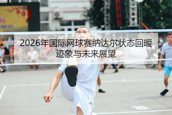 2026年国际网球赛纳达尔状态回暖迹象与未来展望