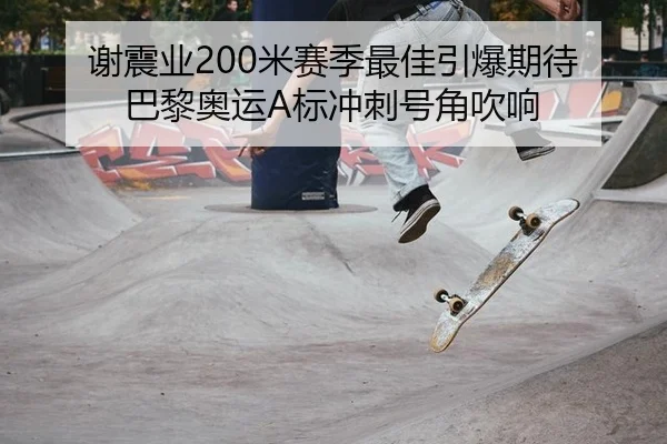 谢震业200米赛季最佳引爆期待 巴黎奥运A标冲刺号角吹响