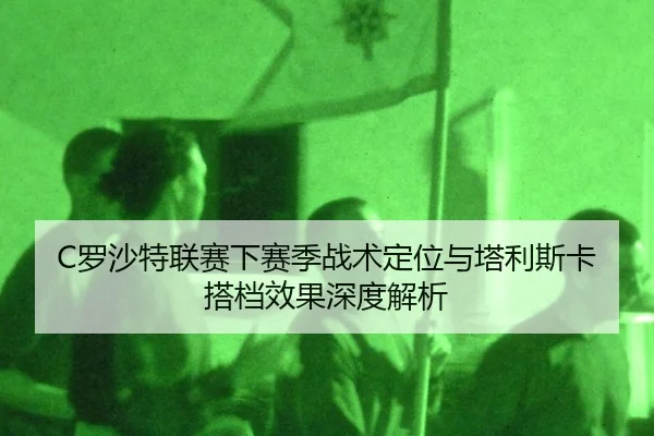 C罗沙特联赛下赛季战术定位与塔利斯卡搭档效果深度解析
