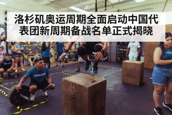 洛杉矶奥运周期全面启动中国代表团新周期备战名单正式揭晓
