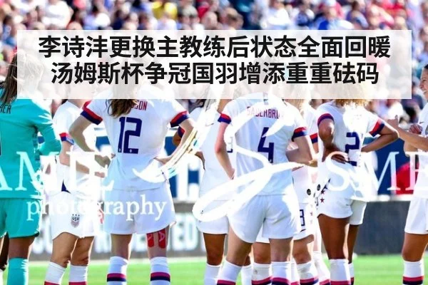 李诗沣更换主教练后状态全面回暖 汤姆斯杯争冠国羽增添重重砝码